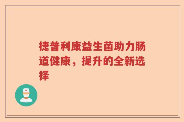 捷普利康益生菌助力肠道健康，提升的全新选择