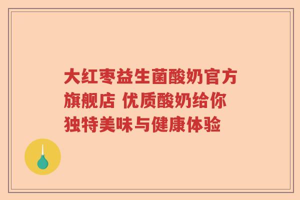 大红枣益生菌酸奶官方旗舰店 优质酸奶给你独特美味与健康体验