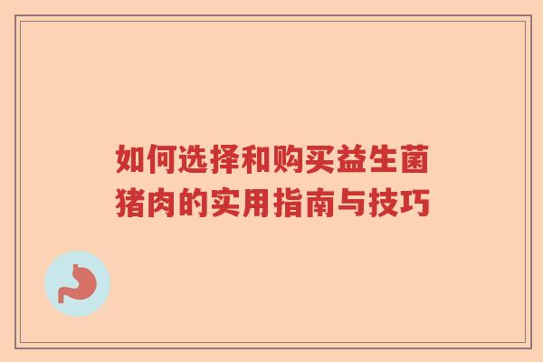 如何选择和购买益生菌猪肉的实用指南与技巧