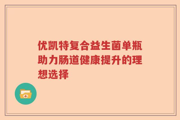 优凯特复合益生菌单瓶助力肠道健康提升的理想选择