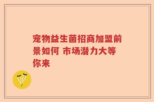宠物益生菌招商加盟前景如何 市场潜力大等你来