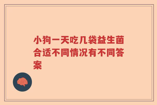 小狗一天吃几袋益生菌合适不同情况有不同答案