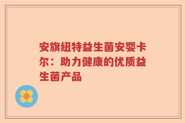 安旗纽特益生菌安婴卡尔：助力健康的优质益生菌产品