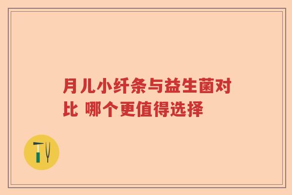 月儿小纤条与益生菌对比 哪个更值得选择