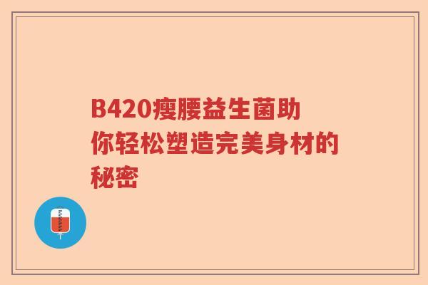 B420瘦腰益生菌助你轻松塑造完美身材的秘密