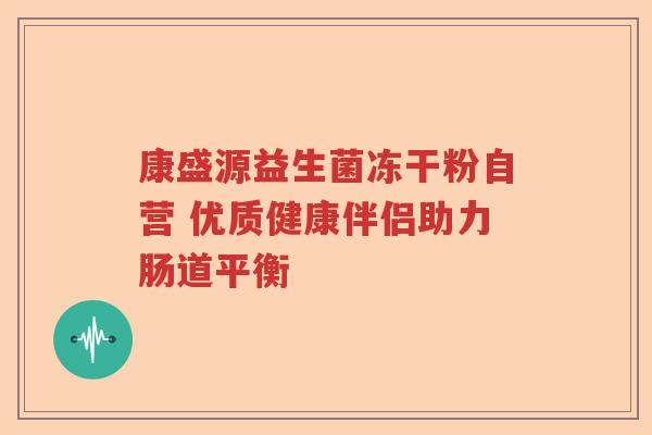 康盛源益生菌冻干粉自营 优质健康伴侣助力肠道平衡