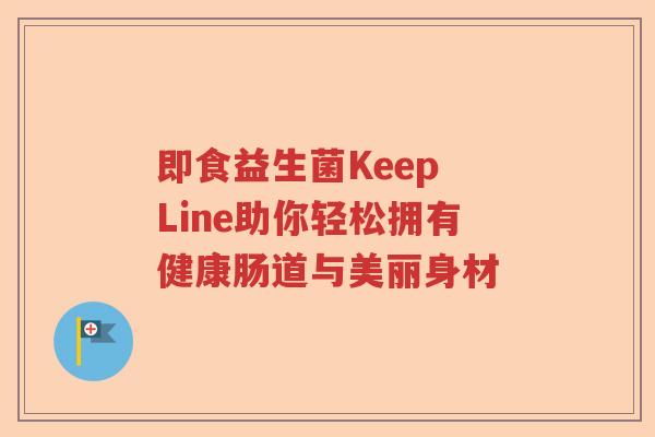 即食益生菌Keep Line助你轻松拥有健康肠道与美丽身材