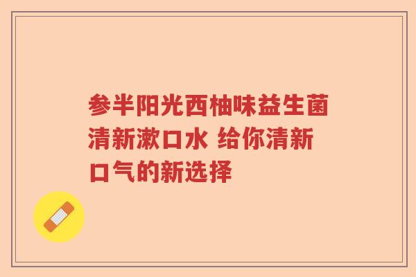 参半阳光西柚味益生菌清新漱口水 给你清新口气的新选择