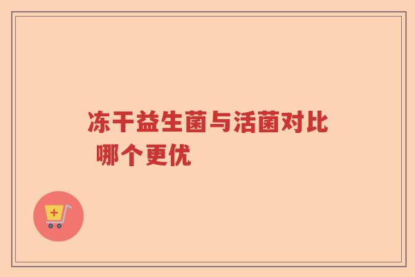 冻干益生菌与活菌对比 哪个更优