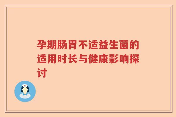 孕期肠胃不适益生菌的适用时长与健康影响探讨