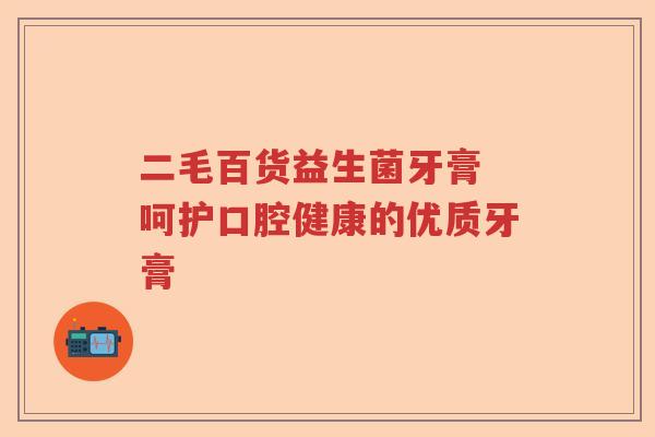 二毛百货益生菌牙膏 呵护口腔健康的优质牙膏