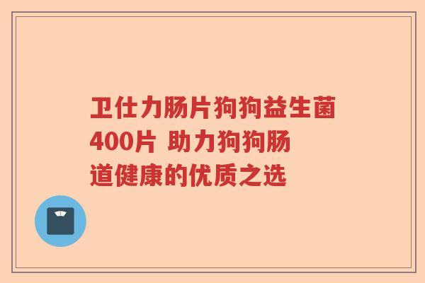 卫仕力肠片狗狗益生菌400片 助力狗狗肠道健康的优质之选