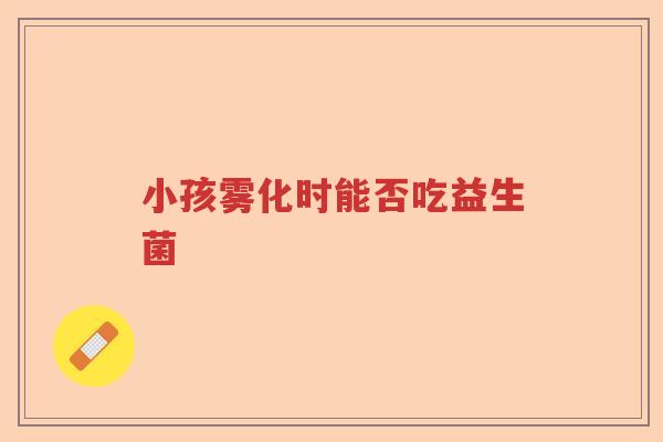 小孩雾化时能否吃益生菌