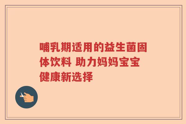 哺乳期适用的益生菌固体饮料 助力妈妈宝宝健康新选择