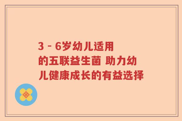 3 - 6岁幼儿适用的五联益生菌 助力幼儿健康成长的有益选择