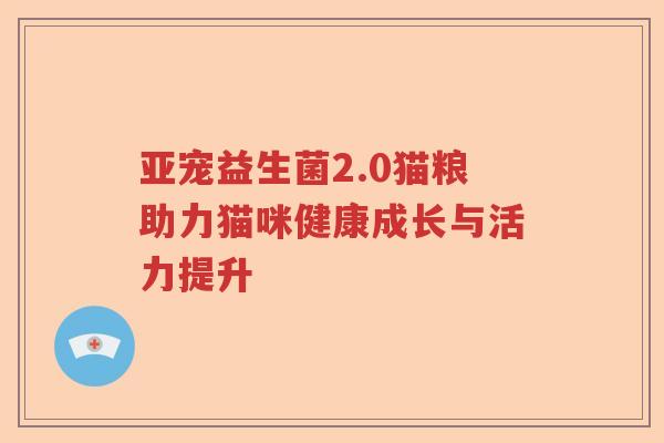 亚宠益生菌2.0猫粮助力猫咪健康成长与活力提升