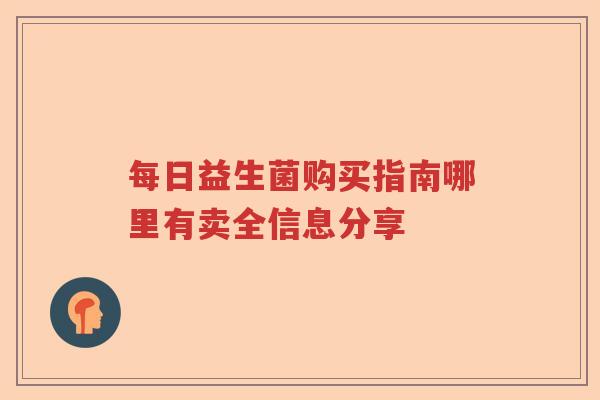 每日益生菌购买指南哪里有卖全信息分享