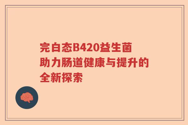 完白态B420益生菌助力肠道健康与提升的全新探索