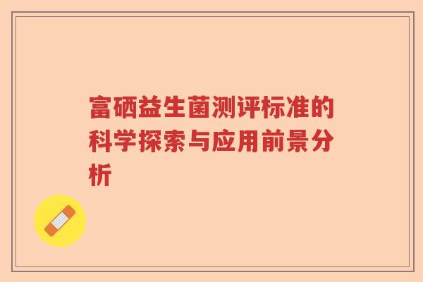 富硒益生菌测评标准的科学探索与应用前景分析