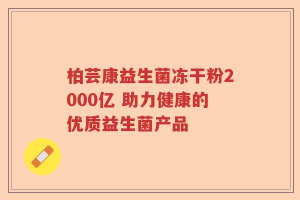 柏芸康益生菌冻干粉2000亿 助力健康的优质益生菌产品