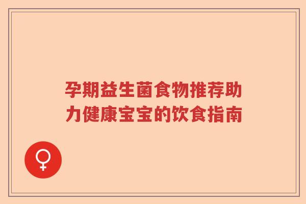 孕期益生菌食物推荐助力健康宝宝的饮食指南