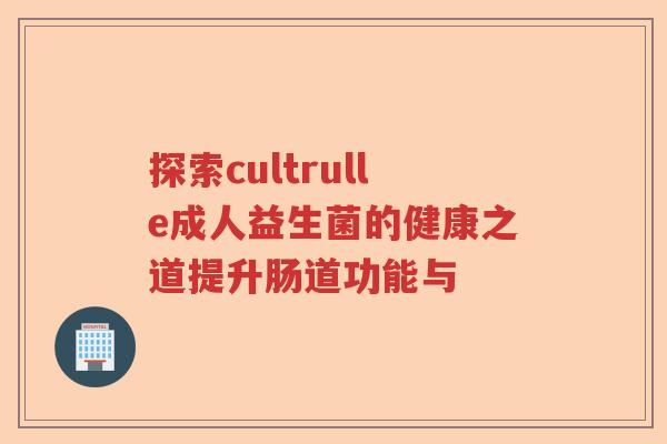 探索cultrulle成人益生菌的健康之道提升肠道功能与