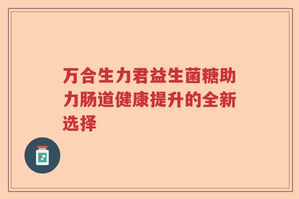 万合生力君益生菌糖助力肠道健康提升的全新选择