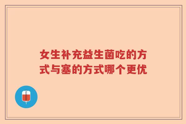 女生补充益生菌吃的方式与塞的方式哪个更优