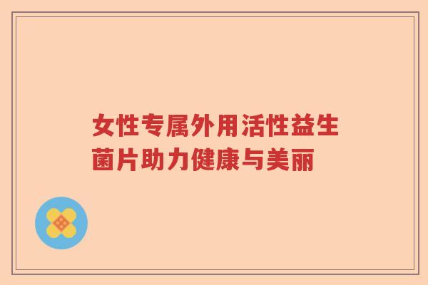 女性专属外用活性益生菌片助力健康与美丽