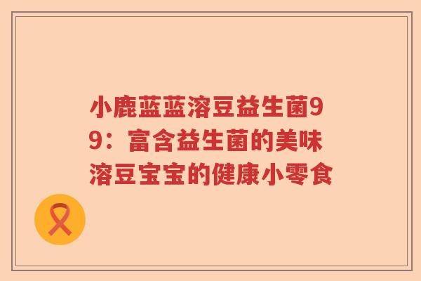 小鹿蓝蓝溶豆益生菌99：富含益生菌的美味溶豆宝宝的健康小零食