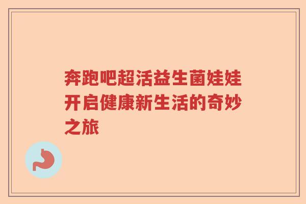 奔跑吧超活益生菌娃娃开启健康新生活的奇妙之旅