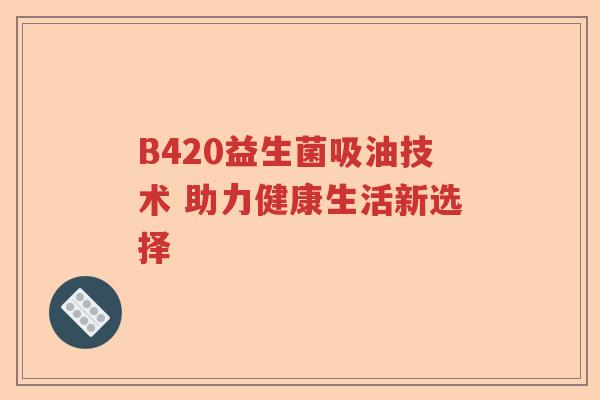 B420益生菌吸油技术 助力健康生活新选择