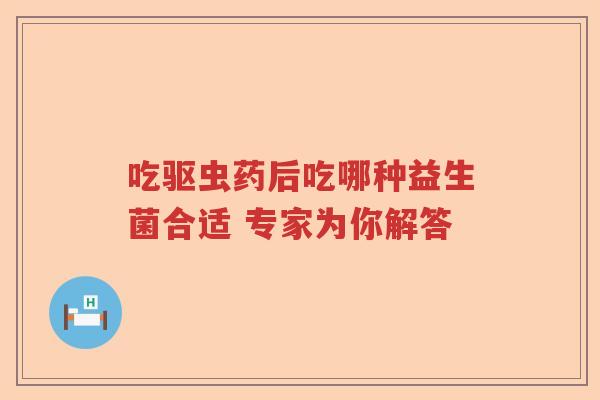 吃驱虫药后吃哪种益生菌合适 专家为你解答