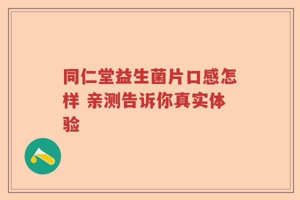 同仁堂益生菌片口感怎样 亲测告诉你真实体验