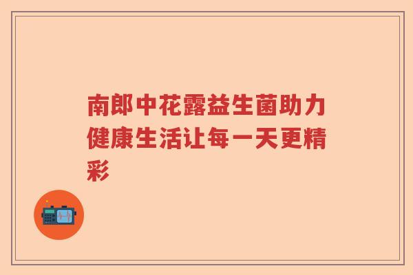 南郎中花露益生菌助力健康生活让每一天更精彩