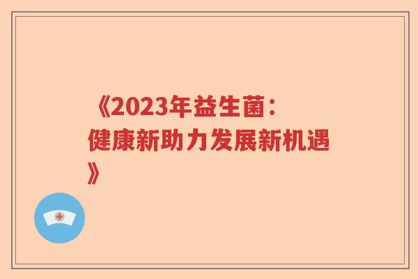 《2023年益生菌：健康新助力发展新机遇》