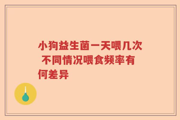 小狗益生菌一天喂几次 不同情况喂食频率有何差异