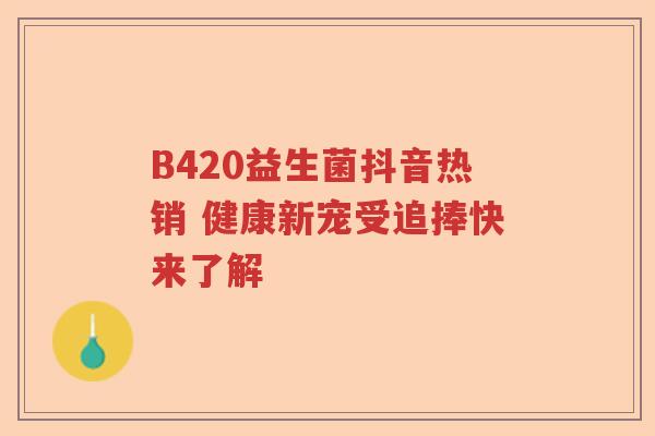 B420益生菌抖音热销 健康新宠受追捧快来了解