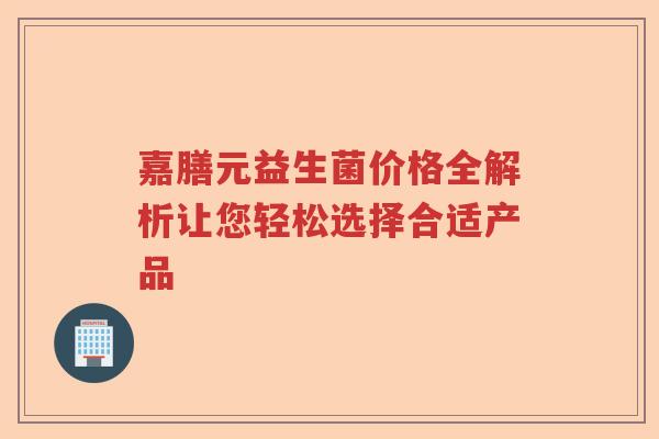 嘉膳元益生菌价格全解析让您轻松选择合适产品