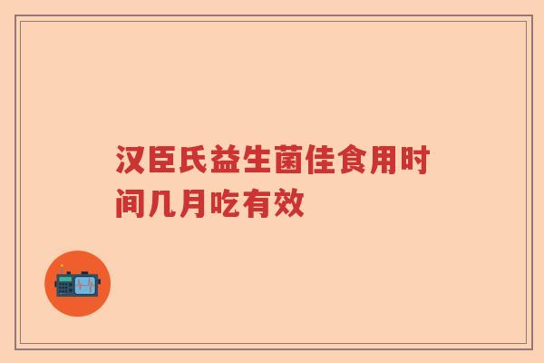 汉臣氏益生菌佳食用时间几月吃有效