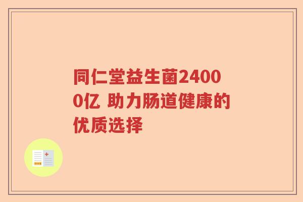 同仁堂益生菌24000亿 助力肠道健康的优质选择