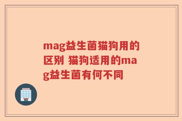 mag益生菌猫狗用的区别 猫狗适用的mag益生菌有何不同