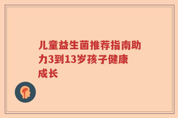 儿童益生菌推荐指南助力3到13岁孩子健康成长