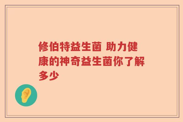 修伯特益生菌 助力健康的神奇益生菌你了解多少