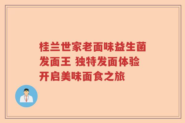 桂兰世家老面味益生菌发面王 独特发面体验开启美味面食之旅