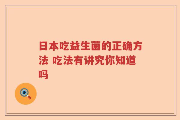日本吃益生菌的正确方法 吃法有讲究你知道吗