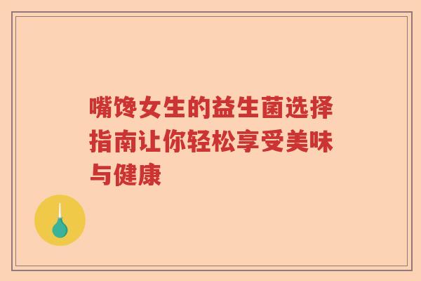 嘴馋女生的益生菌选择指南让你轻松享受美味与健康