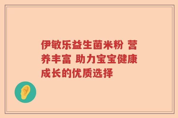 伊敏乐益生菌米粉 营养丰富 助力宝宝健康成长的优质选择