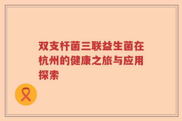 双支杆菌三联益生菌在杭州的健康之旅与应用探索