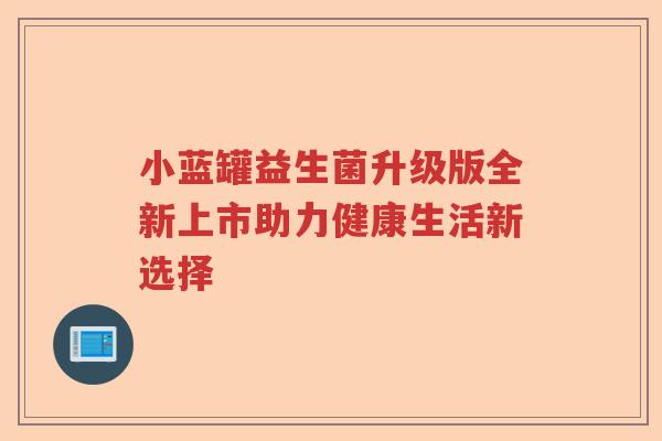 小蓝罐益生菌升级版全新上市助力健康生活新选择